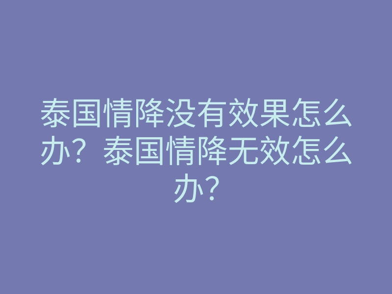 泰国情降没有效果怎么办?泰国情降无效怎么办?