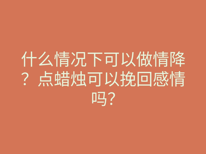 什么情况下可以做情降?点蜡烛可以挽回感情吗?