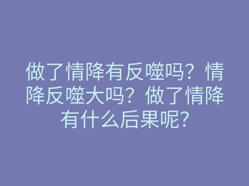 做了情降有反噬吗?情降反噬大吗?做了情降有什么后果呢?