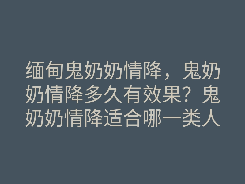 缅甸鬼奶奶情降,鬼奶奶情降多久有效果?鬼奶奶情降适合哪一类人做?