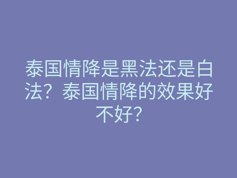泰国情降是黑法还是白法?泰国情降的效果好不好?