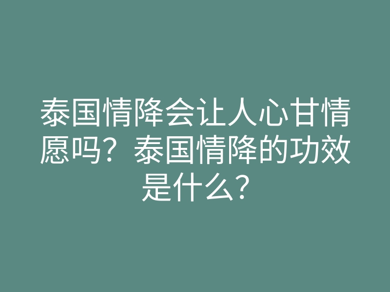 泰国情降会让人心甘情愿吗?泰国情降的功效是什么?