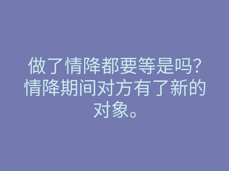 做了情降都要等是吗?情降期间对方有了新的对象。