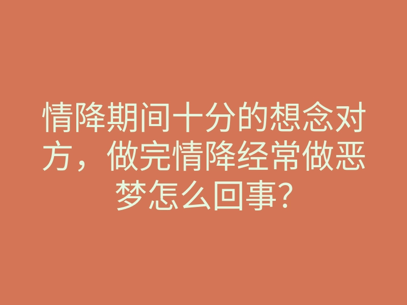 情降期间十分的想念对方,做完情降经常做恶梦怎么回事?