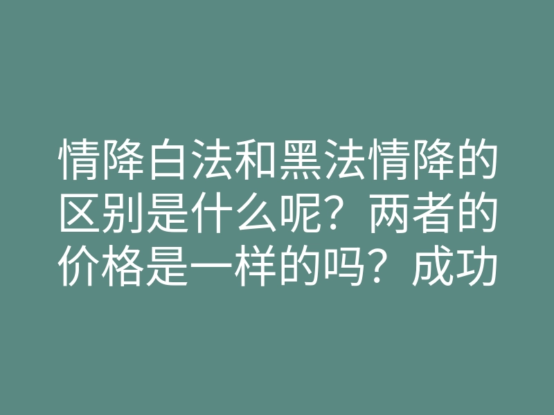 情降白法和黑法情降的区别是什么呢?两者的价格是一样的吗?成功率是多少?