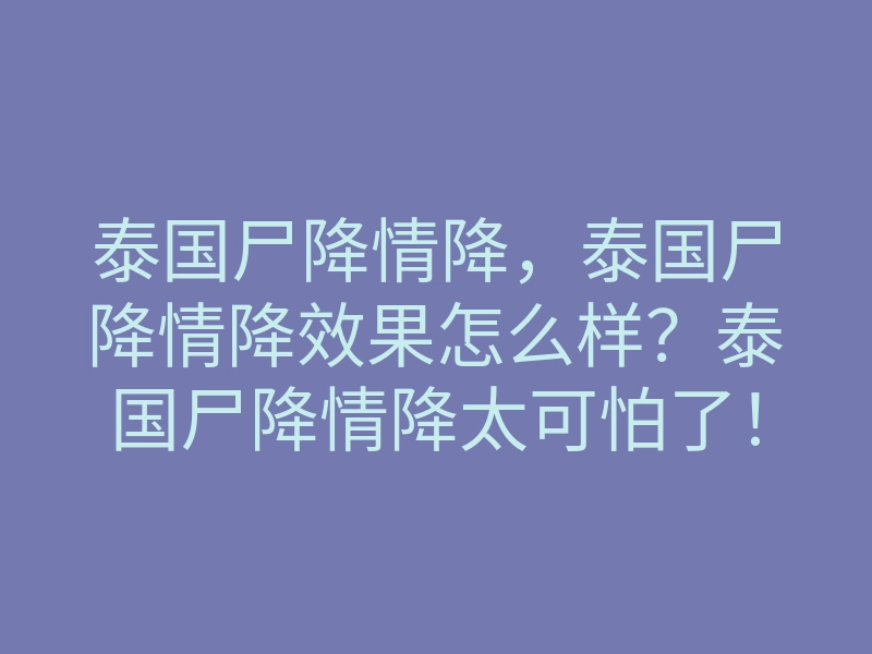 泰国尸降情降，泰国尸降情降效果怎么样？泰国尸降情降太可怕了！