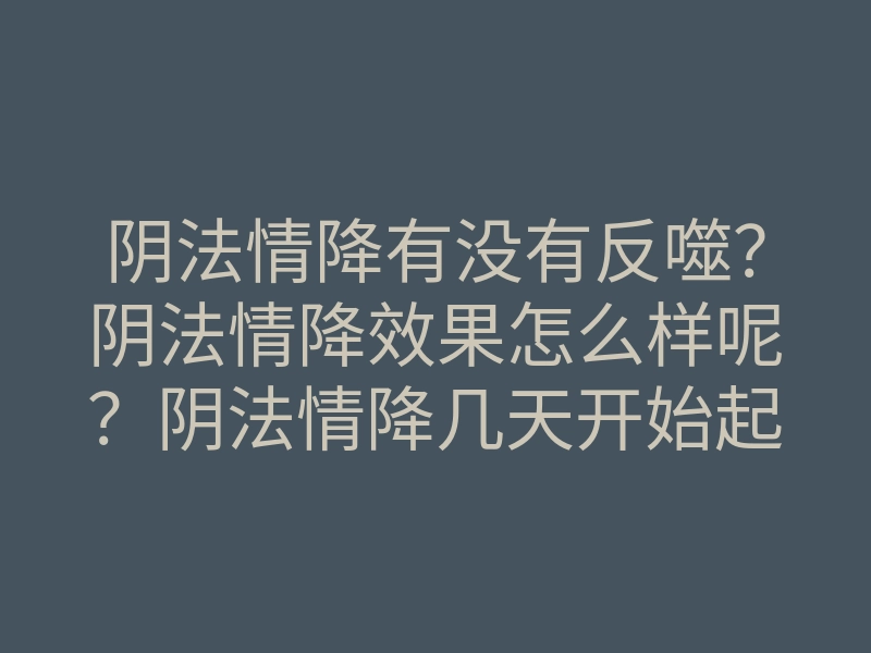阴法情降有没有反噬?阴法情降效果怎么样呢?阴法情降几天开始起效?