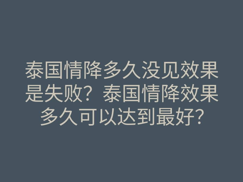 泰国情降多久没见效果是失败？泰国情降效果多久可以达到最好？