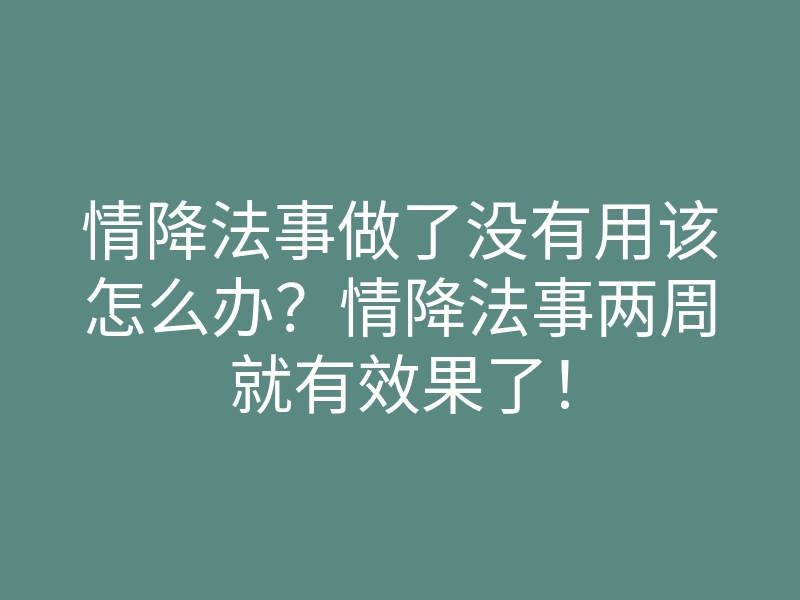 情降法事做了没有用该怎么办?情降法事两周就有效果了!