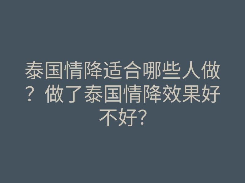 泰国情降适合哪些人做？做了泰国情降效果好不好？