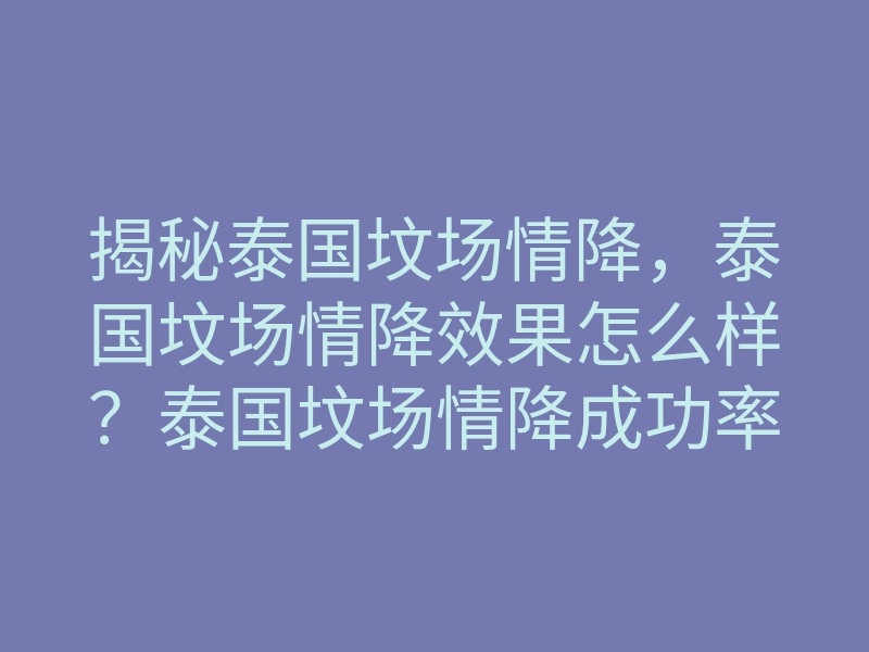 揭秘泰国坟场情降，泰国坟场情降效果怎么样？泰国坟场情降成功率是多少？