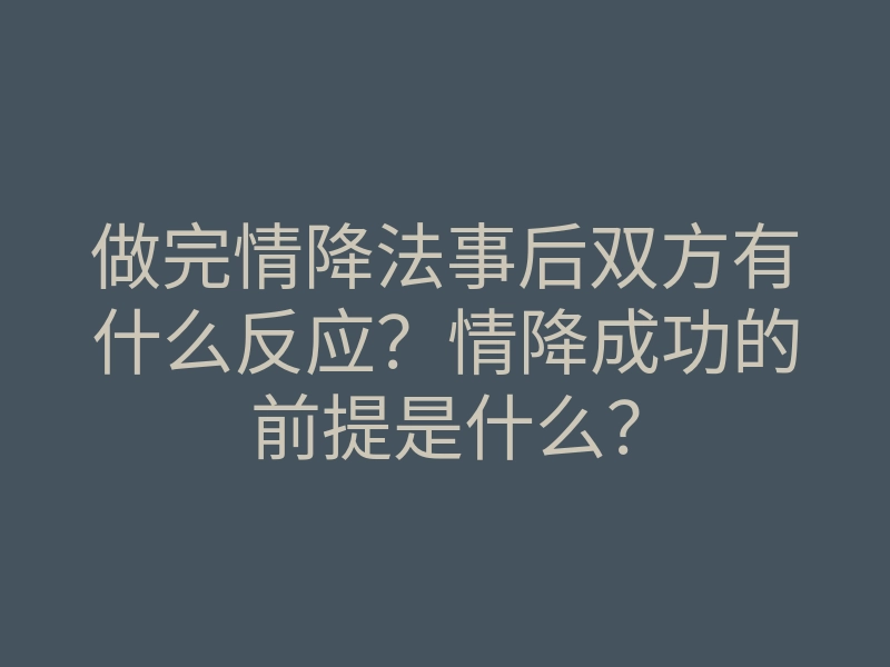 做完情降法事后双方有什么反应?情降成功的前提是什么?