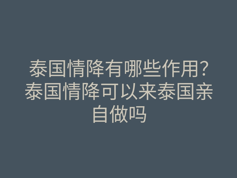 泰国情降有哪些作用?泰国情降可以来泰国亲自做吗