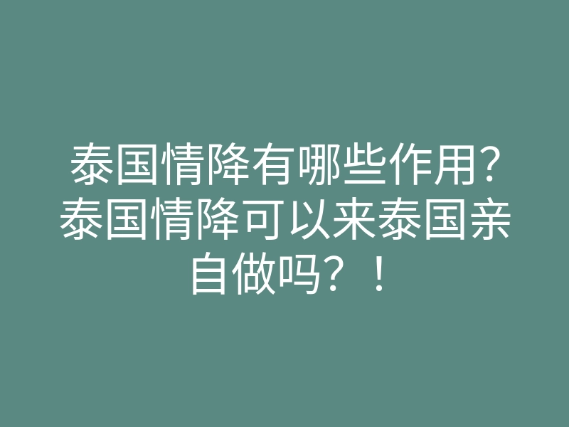 泰国情降有哪些作用?泰国情降可以来泰国亲自做吗?!