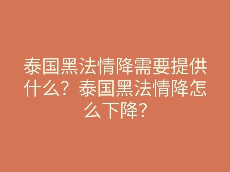 泰国黑法情降需要提供什么？泰国黑法情降怎么下降？
