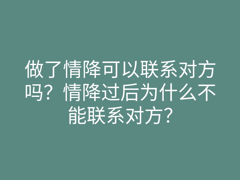 做了情降可以联系对方吗?情降过后为什么不能联系对方?