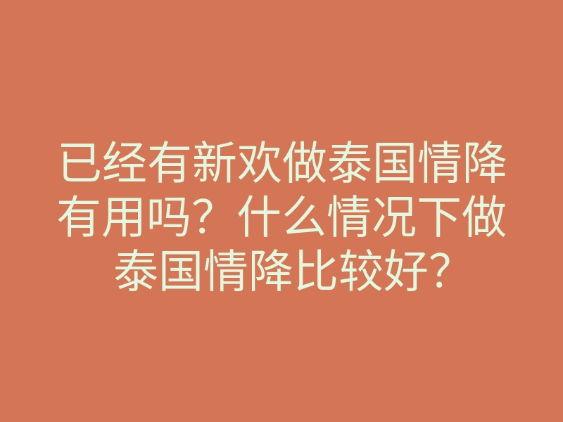 已经有新欢做泰国情降有用吗?什么情况下做泰国情降比较好?