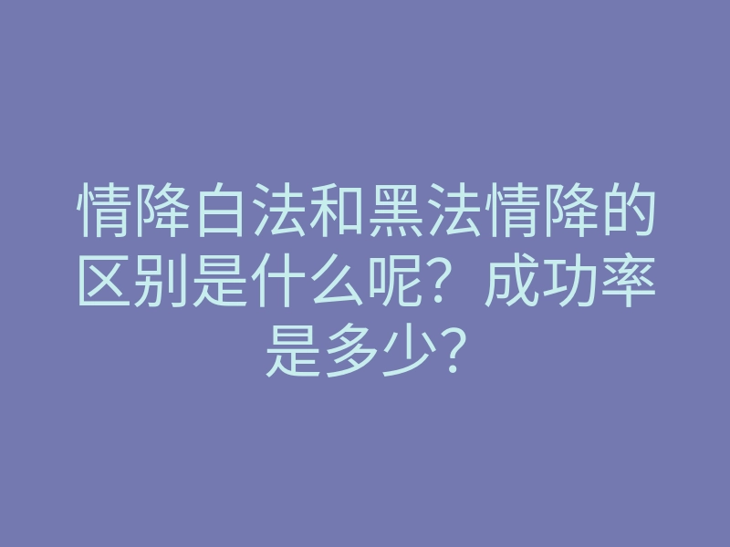 情降白法和黑法情降的区别是什么呢?成功率是多少?