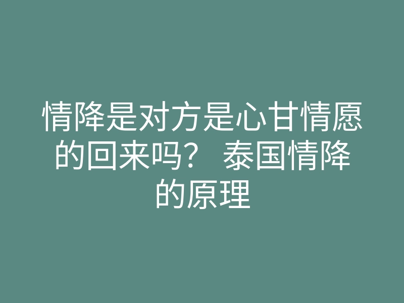 情降是对方是心甘情愿的回来吗? 泰国情降的原理