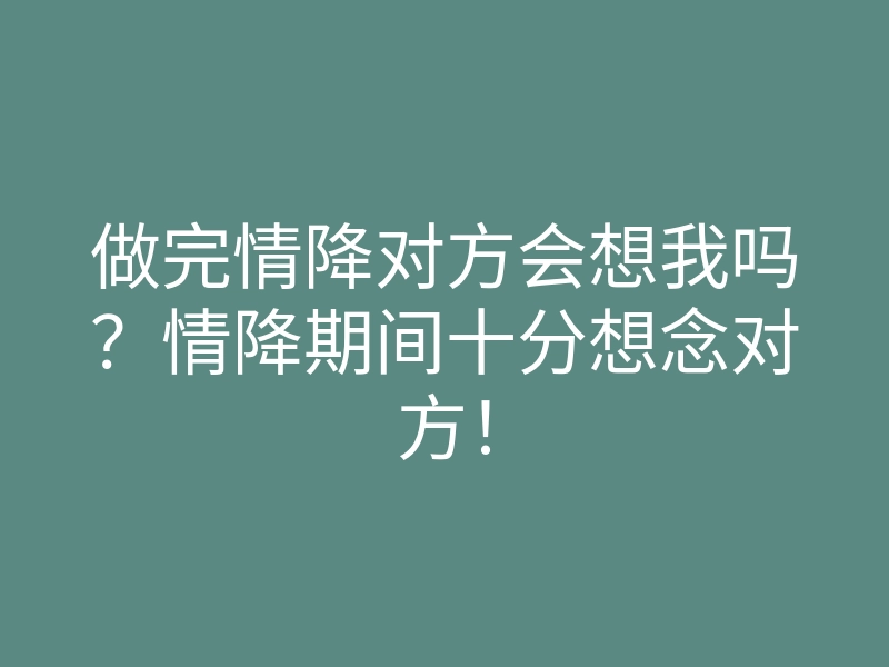 做完情降对方会想我吗?情降期间十分想念对方!