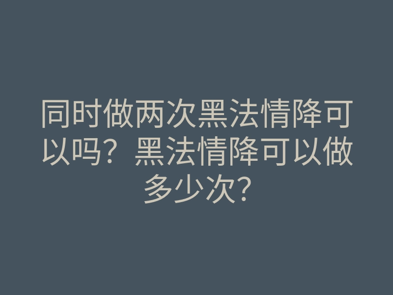 同时做两次黑法情降可以吗?黑法情降可以做多少次?