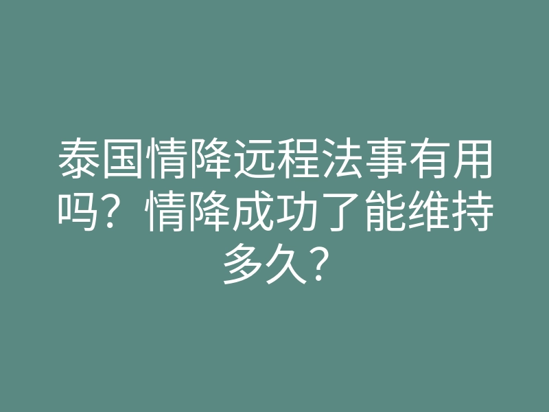 泰国情降远程法事有用吗?情降成功了能维持多久?