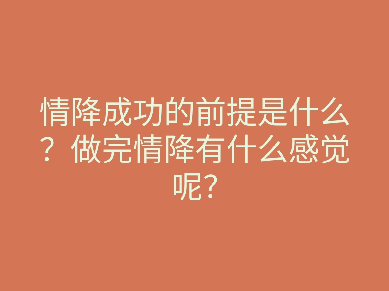 情降成功的前提是什么?做完情降有什么感觉呢?