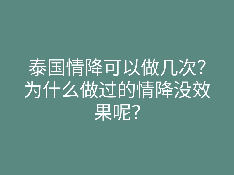 泰国情降可以做几次?为什么做过的情降没效果呢?