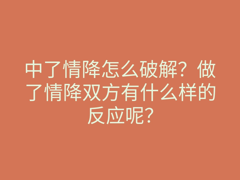 中了情降怎么破解?做了情降双方有什么样的反应呢?