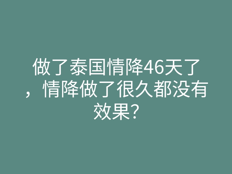 做了泰国情降46天了,情降做了很久都没有效果?