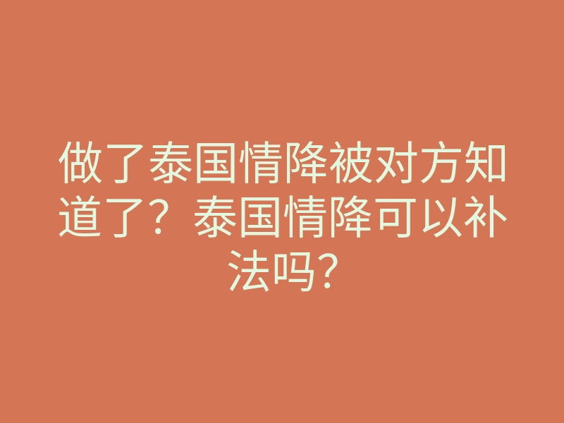 做了泰国情降被对方知道了?泰国情降可以补法吗?