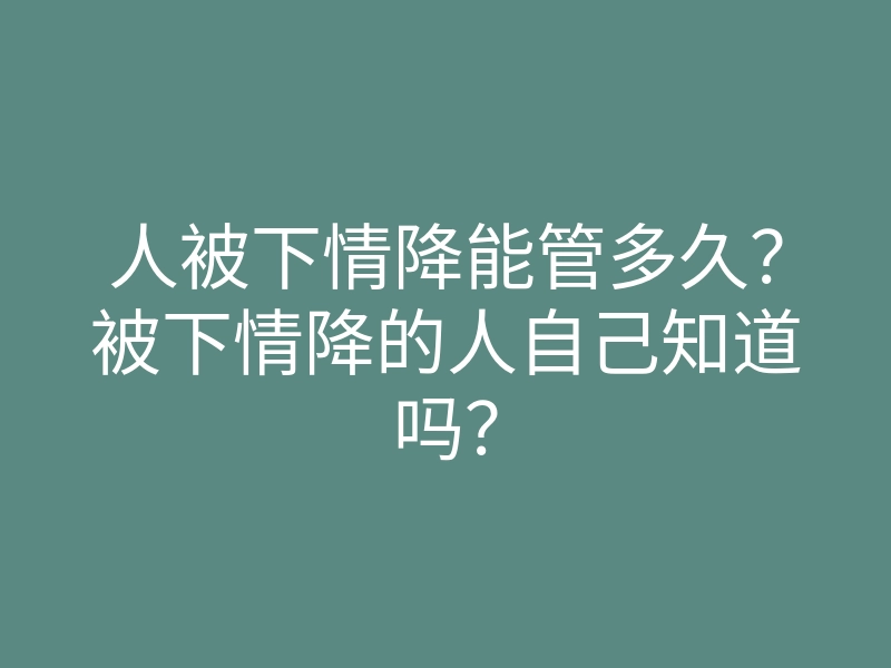人被下情降能管多久?被下情降的人自己知道吗?