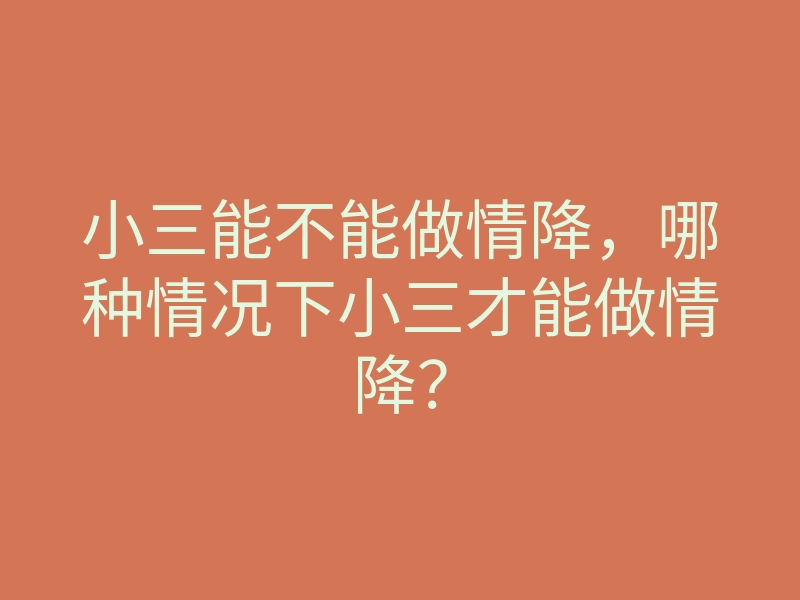 小三能不能做情降,哪种情况下小三才能做情降?