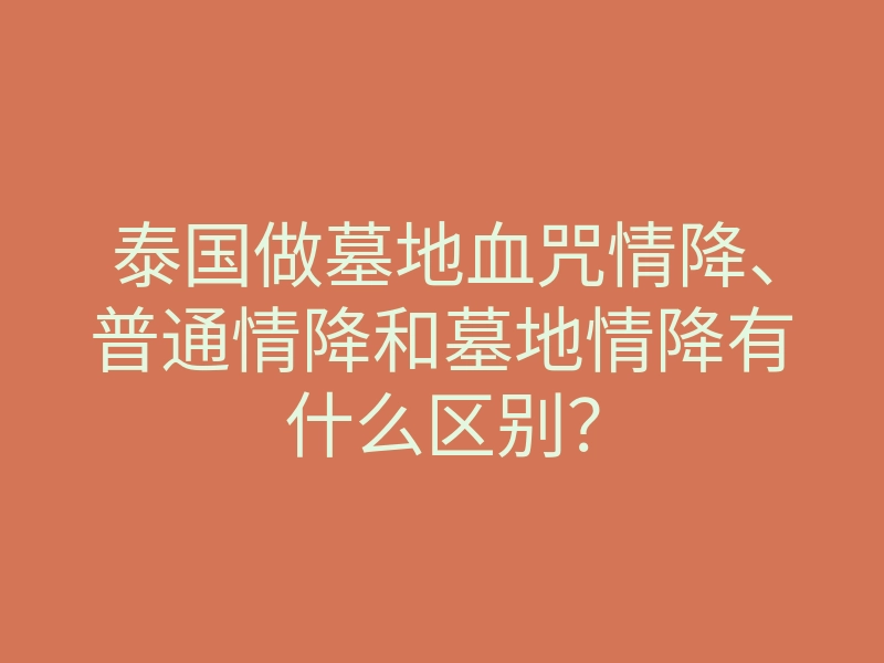 泰国做墓地血咒情降、普通情降和墓地情降有什么区别?
