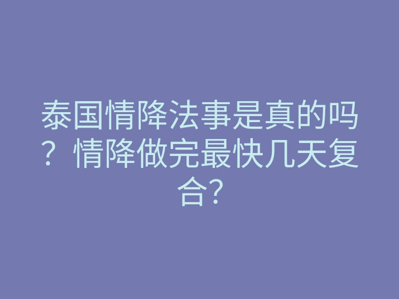 泰国情降法事是真的吗?情降做完最快几天复合?