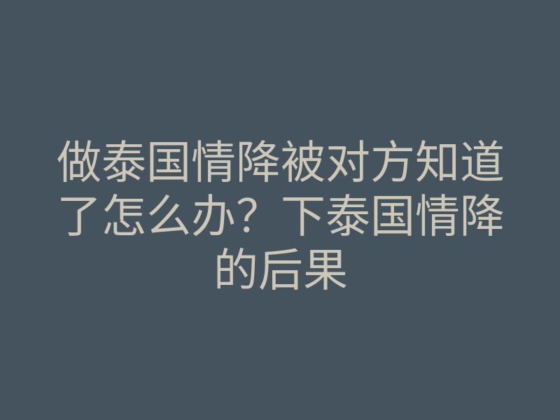 做泰国情降被对方知道了怎么办?下泰国情降的后果