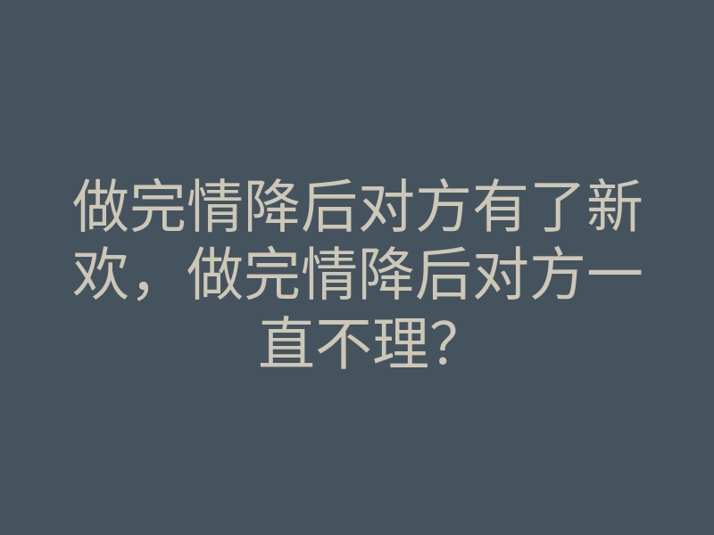 做完情降后对方有了新欢,做完情降后对方一直不理?