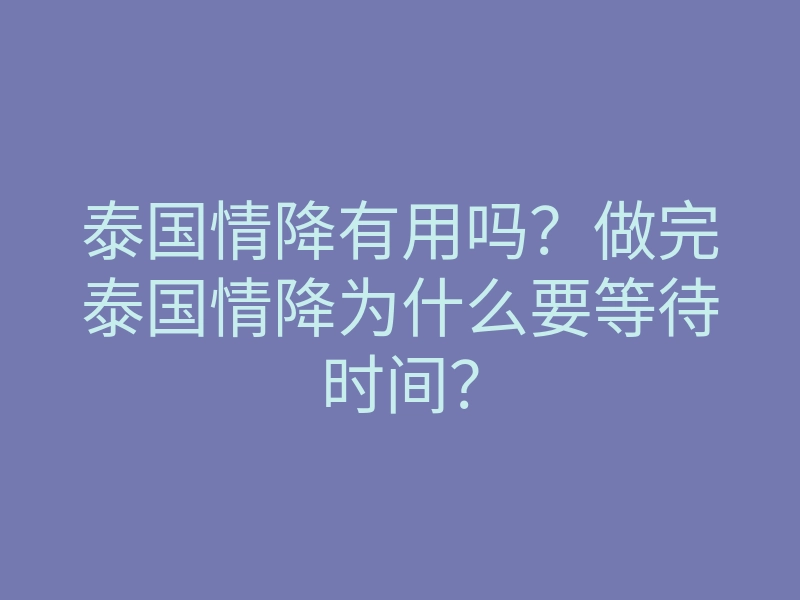 泰国情降有用吗?做完泰国情降为什么要等待时间?