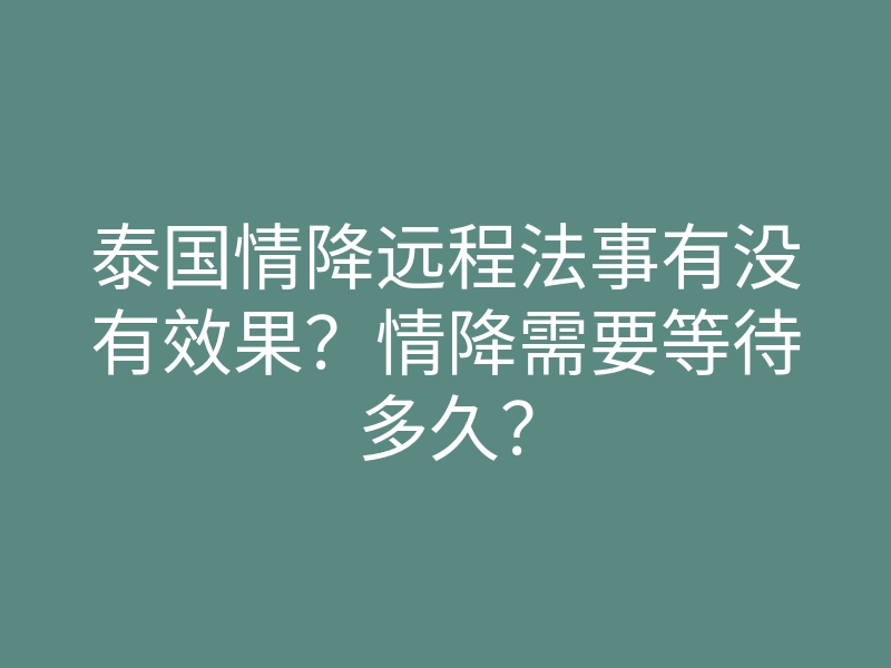 泰国情降远程法事有没有效果?情降需要等待多久?