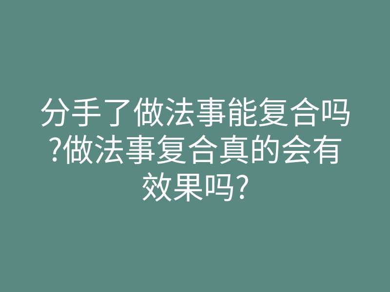分手了做法事能复合吗?做法事复合真的会有效果吗?