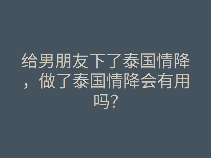 给男朋友下了泰国情降,做了泰国情降会有用吗?