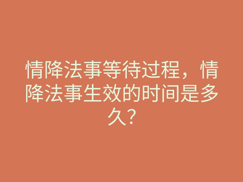 情降法事等待过程,情降法事生效的时间是多久?
