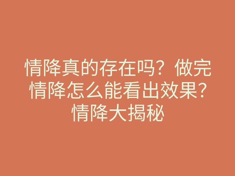 情降真的存在吗?做完情降怎么能看出效果?情降大揭秘