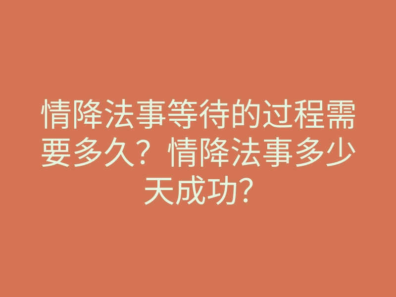 情降法事等待的过程需要多久?情降法事多少天成功?