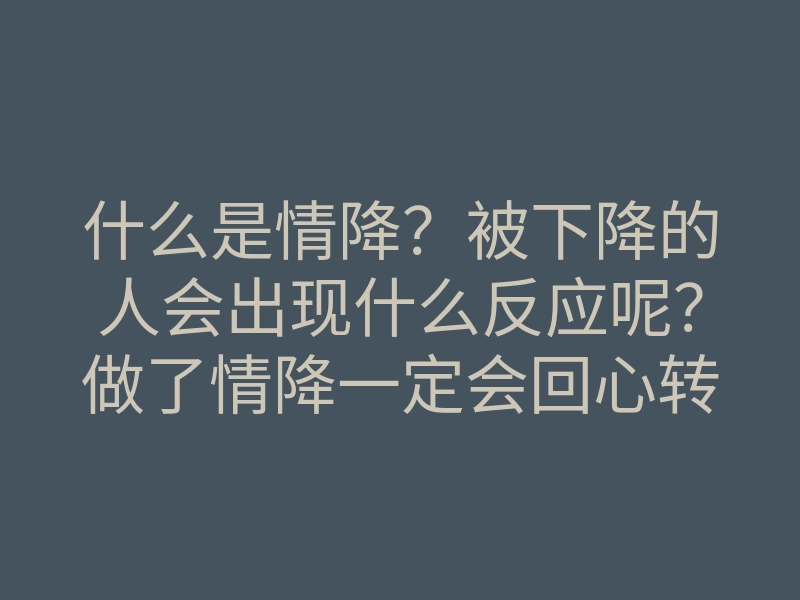 什么是情降？被下降的人会出现什么反应呢？做了情降一定会回心转意吗？小三能不能做情降？
