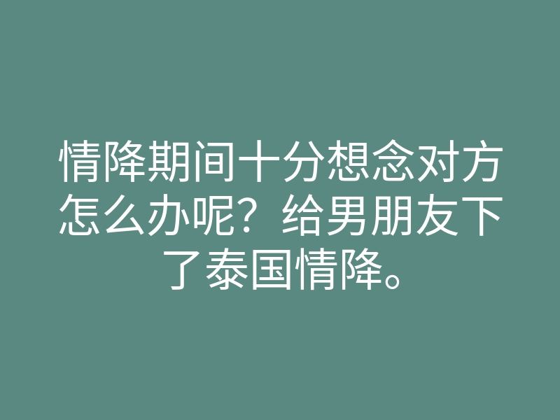 情降期间十分想念对方怎么办呢?给男朋友下了泰国情降。