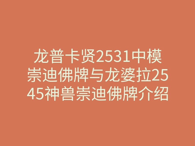 龙普卡贤2531中模崇迪佛牌与龙婆拉2545神兽崇迪佛牌介绍!
