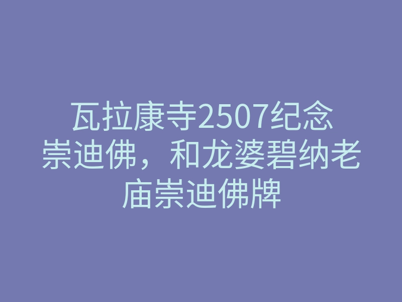 瓦拉康寺2507纪念崇迪佛，和龙婆碧纳老庙崇迪佛牌