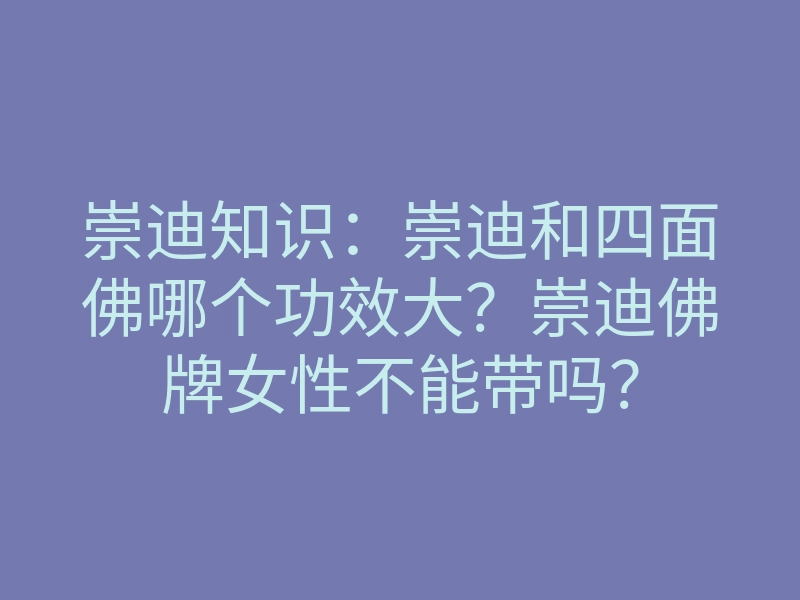 崇迪知识:崇迪和四面佛哪个功效大?崇迪佛牌女性不能带吗?