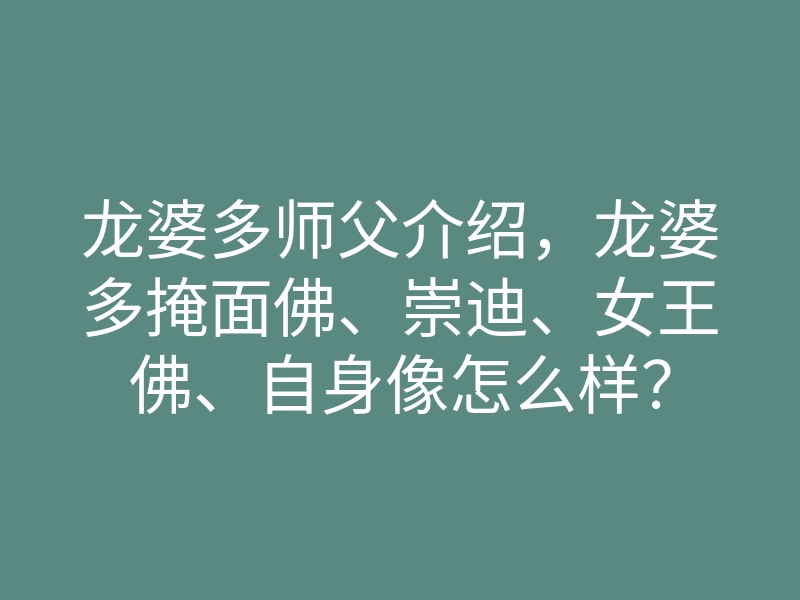 龙婆多师父介绍,龙婆多掩面佛、崇迪、女王佛、自身像怎么样?